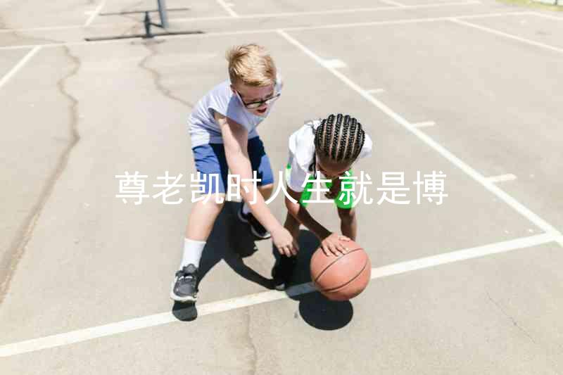 尊老凯时人生就是博